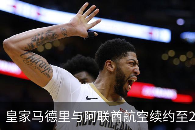 皇家马德里与阿联酋航空续约至2031：西甲史上最长球衣赞助，伯纳乌的新十年
